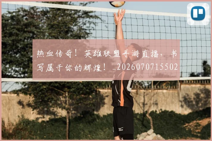 热血传奇!英雄联盟手游直播,书写属于你的辉煌!_20260707155024
