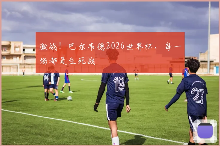 激战!巴尔韦德2026世界杯,每一场都是生死战