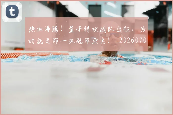热血沸腾!量子特攻战队出征,为的就是那一抹冠军荣光!_20260707155056