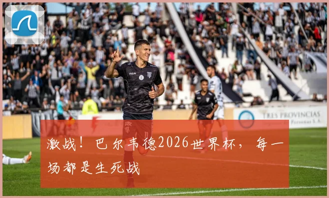 激战!巴尔韦德2026世界杯,每一场都是生死战