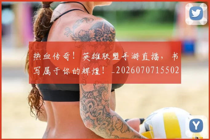 热血传奇!英雄联盟手游直播,书写属于你的辉煌!_20260707155024