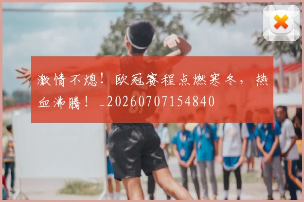 激情不熄!欧冠赛程点燃寒冬,热血沸腾!_20260707154840